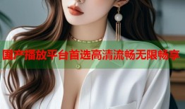 国产播放平台首选高清流畅无限畅享