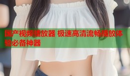 国产视频播放器 极速高清流畅播放体验必备神器