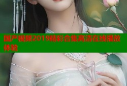 国产视频2019精彩合集高清在线播放体验