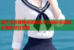 国产艺校裸舞视频精选平台精彩呈现精彩舞艺尽在掌握