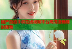 国产自拍手机在线视频平台高清流畅随时观看