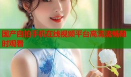 国产自拍手机在线视频平台高清流畅随时观看