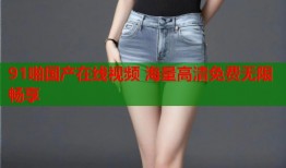 91啪国产在线视频 海量高清免费无限畅享