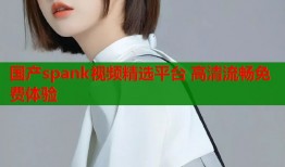 国产spank视频精选平台 高清流畅免费体验