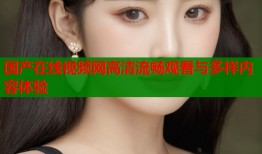 国产在线视频网高清流畅观看与多样内容体验