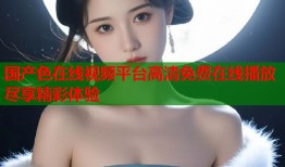 国产色在线视频平台高清免费在线播放尽享精彩体验