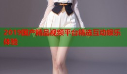 2019国产精品视频平台精选互动娱乐体验