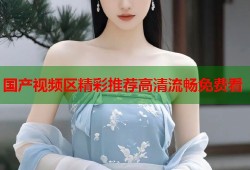 国产视频区精彩推荐高清流畅免费看
