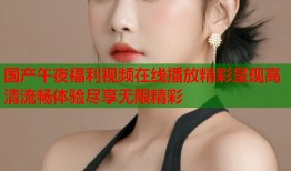 国产午夜福利视频在线播放精彩呈现高清流畅体验尽享无限精彩