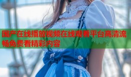 国产在线播放视频在线观看平台高清流畅免费看精彩内容
