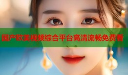 国产欧美视频综合平台高清流畅免费看