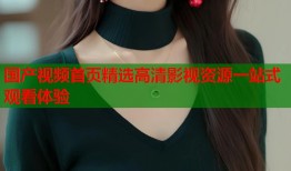 国产视频首页精选高清影视资源一站式观看体验