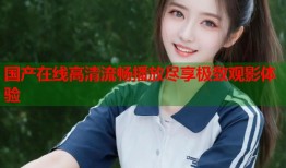 国产在线高清流畅播放尽享极致观影体验