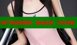 国产精品视频网：精选影视，尽在掌握