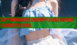 国产裸舞视频在线观看平台精彩呈现精彩舞蹈尽在掌握