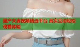 国产夫妻视频精选平台 真实互动轻松观看体验