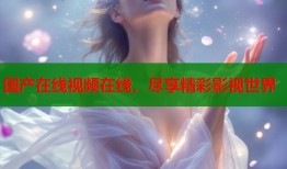 国产在线视频在线，尽享精彩影视世界