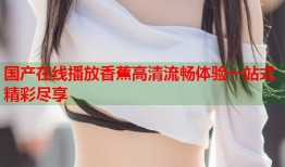 国产在线播放香蕉高清流畅体验一站式精彩尽享