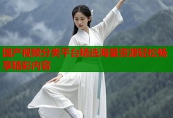 国产视频分类平台精选海量资源轻松畅享精彩内容