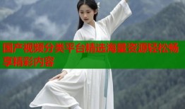国产视频分类平台精选海量资源轻松畅享精彩内容
