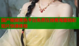 国产视频黄色平台免费在线看海量精彩短片快速体验