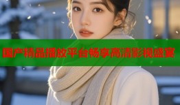 国产精品播放平台畅享高清影视盛宴