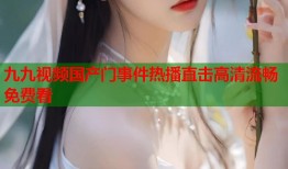 九九视频国产门事件热播直击高清流畅免费看