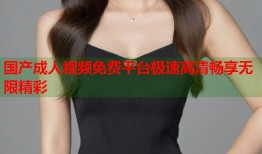 国产成人视频免费平台极速高清畅享无限精彩