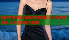 国产自拍福利视频在线观看平台免费高清素人专业视频全覆盖