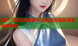 国产三级在线观看平台高清流畅免费看视频体验