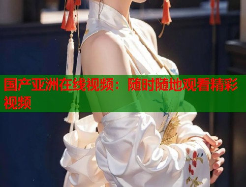 国产亚洲在线视频：随时随地观看精彩视频