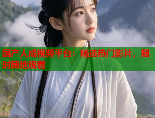 国产人成视频平台：精选热门影片，随时随地观看