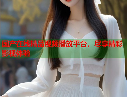 国产在线精品视频播放平台，尽享精彩影视体验