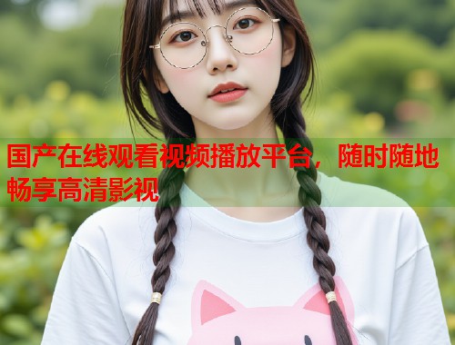 国产在线观看视频播放平台，随时随地畅享高清影视