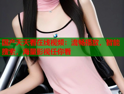 国产天天看在线视频：流畅播放，智能搜索，海量影视任你看