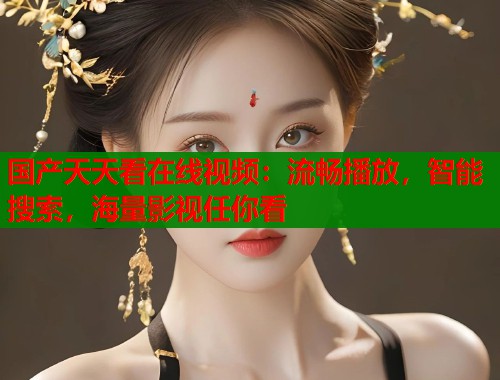 国产天天看在线视频：流畅播放，智能搜索，海量影视任你看