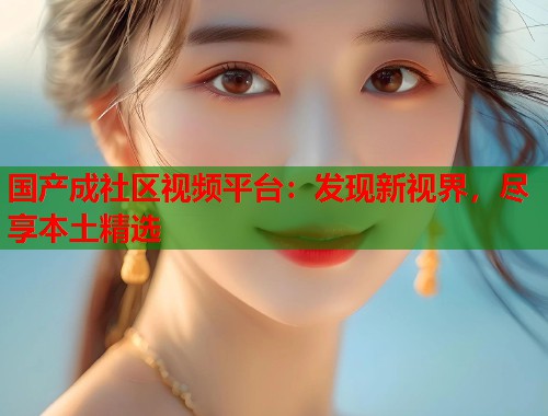 国产成社区视频平台：发现新视界，尽享本土精选
