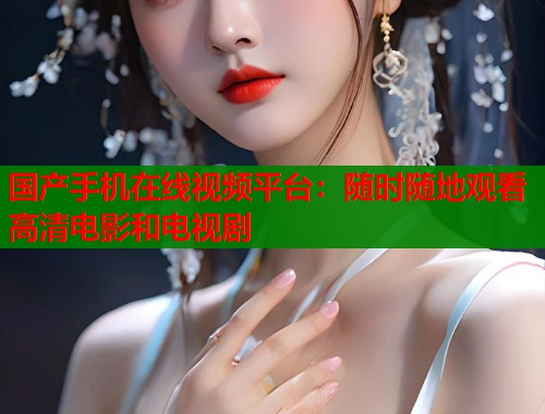 国产手机在线视频平台：随时随地观看高清电影和电视剧