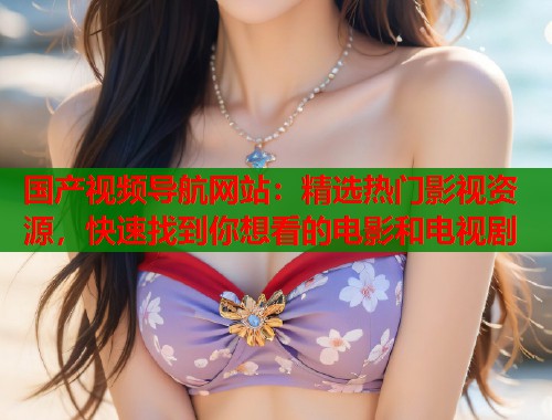 国产视频导航网站：精选热门影视资源，快速找到你想看的电影和电视剧