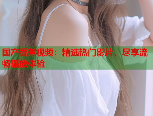 国产香蕉视频：精选热门影片，尽享流畅播放体验