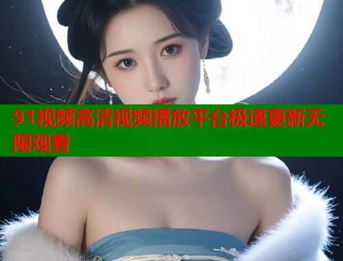 91视频高清视频播放平台极速更新无限观看