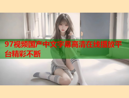 97视频国产中文字幕高清在线播放平台精彩不断