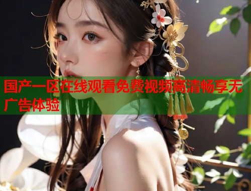 国产一区在线观看免费视频高清畅享无广告体验