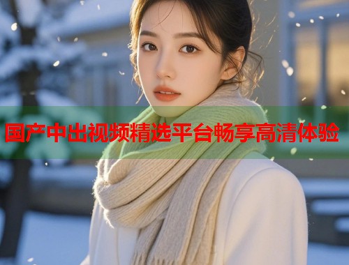 国产中出视频精选平台畅享高清体验