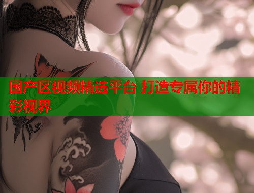 国产区视频精选平台 打造专属你的精彩视界
