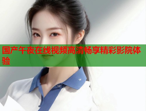 国产午夜在线视频高清畅享精彩影院体验