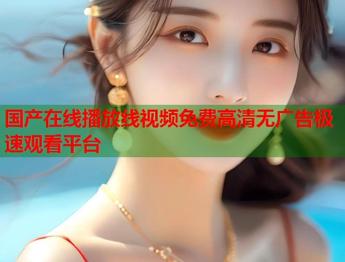 国产在线播放线视频免费高清无广告极速观看平台
