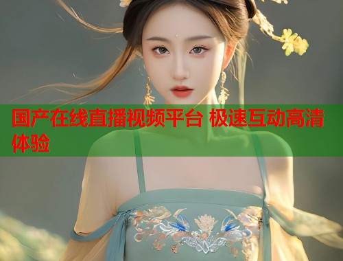 国产在线直播视频平台 极速互动高清体验