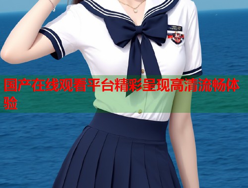 国产在线观看平台精彩呈现高清流畅体验