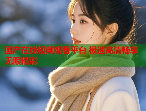 国产在线视频观看平台 极速高清畅享无限精彩